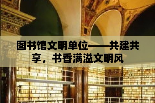 圖書館文明單位——共建共享，書香滿溢文明風