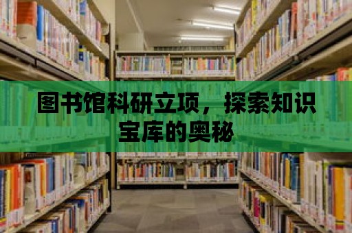 圖書館科研立項，探索知識寶庫的奧秘