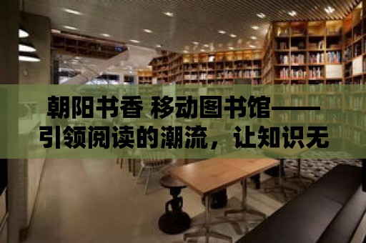 朝陽書香 移動圖書館——引領閱讀的潮流，讓知識無處不在