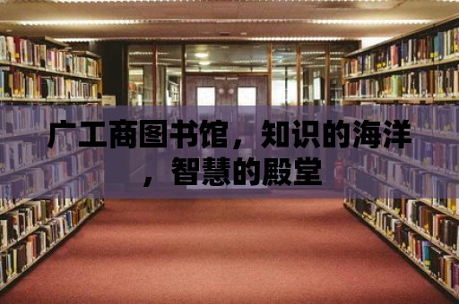 廣工商圖書館，知識的海洋，智慧的殿堂