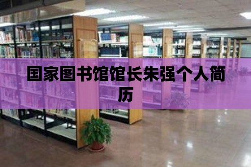 國家圖書館館長朱強個人簡歷