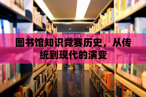 圖書(shū)館知識(shí)競(jìng)賽歷史，從傳統(tǒng)到現(xiàn)代的演變