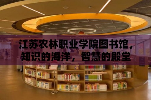 江蘇農(nóng)林職業(yè)學(xué)院圖書館，知識的海洋，智慧的殿堂