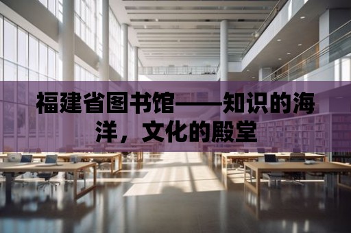 福建省圖書館——知識的海洋，文化的殿堂