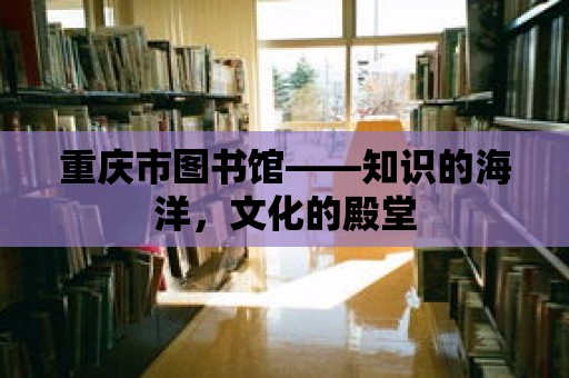 重慶市圖書館——知識的海洋，文化的殿堂