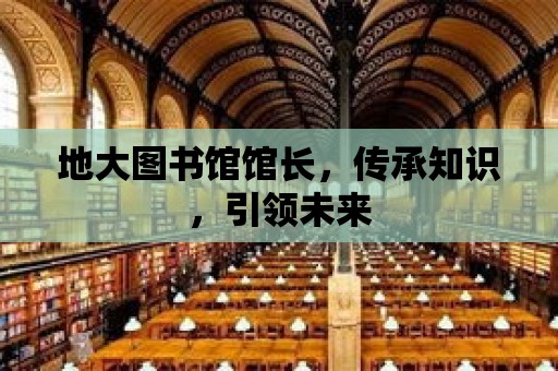 地大圖書館館長，傳承知識，引領未來