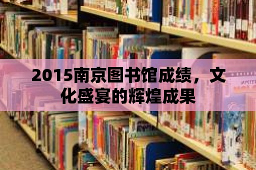 2015南京圖書館成績，文化盛宴的輝煌成果