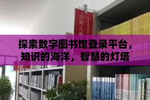 探索數(shù)字圖書館登錄平臺，知識的海洋，智慧的燈塔