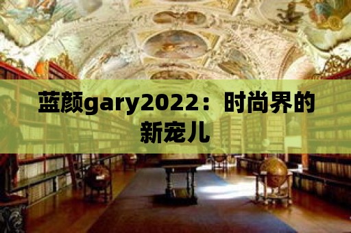 藍顏gary2022：時尚界的新寵兒