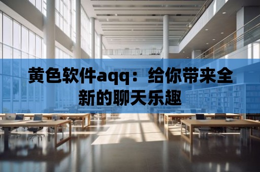 黃色軟件aqq：給你帶來全新的聊天樂趣