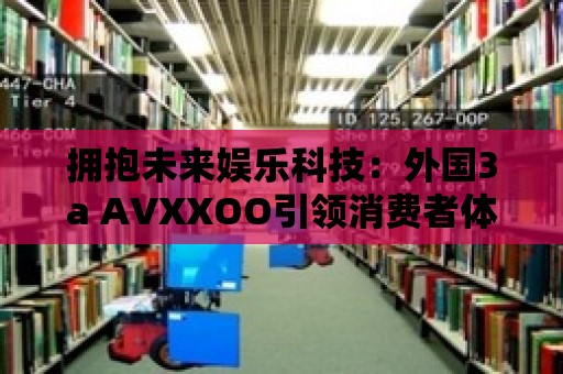 擁抱未來娛樂科技：外國3a AVXXOO引領消費者體驗革命