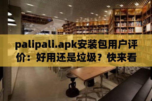 palipali.apk安裝包用戶評價：好用還是垃圾？快來看看吧！