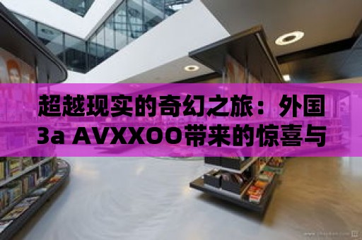 超越現實的奇幻之旅：外國3a AVXXOO帶來的驚喜與刺激