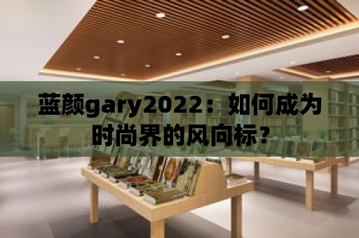 藍顏gary2022：如何成為時尚界的風向標？