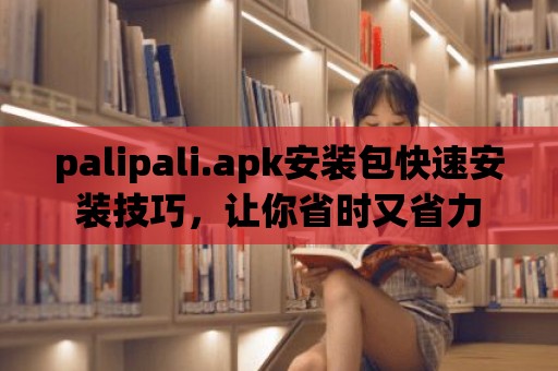 palipali.apk安裝包快速安裝技巧，讓你省時又省力