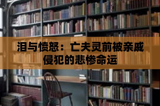 淚與憤怒：亡夫靈前被親戚侵犯的悲慘命運