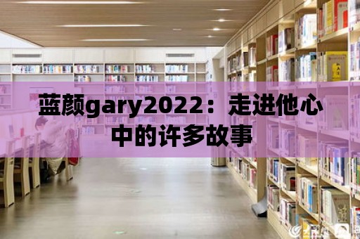 藍(lán)顏gary2022：走進(jìn)他心中的許多故事