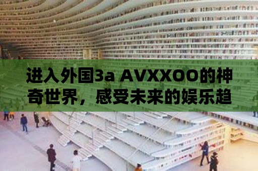 進入外國3a AVXXOO的神奇世界，感受未來的娛樂趨勢