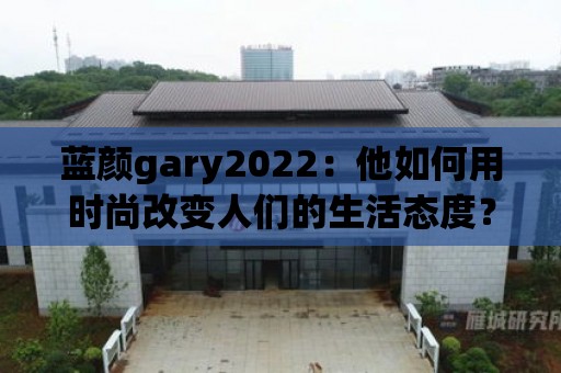 藍顏gary2022：他如何用時尚改變人們的生活態度？