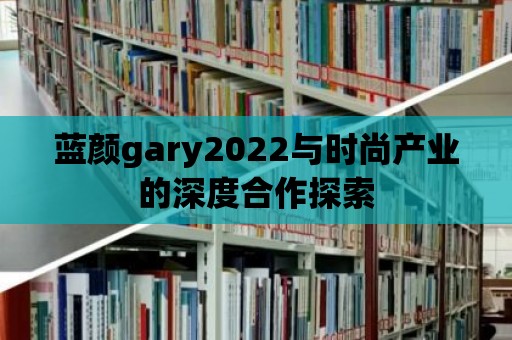 藍顏gary2022與時尚產業的深度合作探索