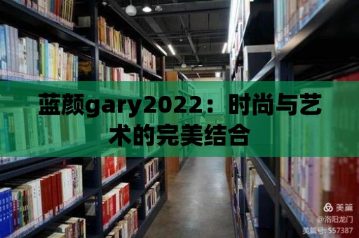 藍顏gary2022：時尚與藝術的完美結合