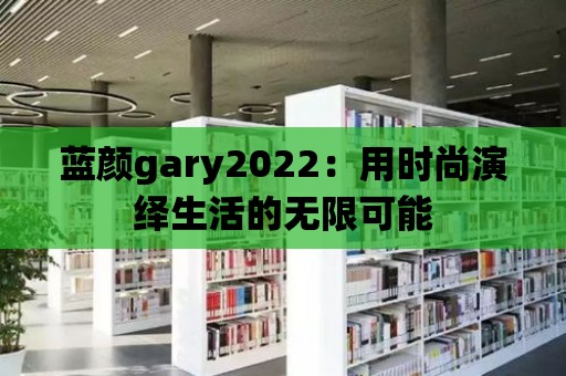 藍顏gary2022：用時尚演繹生活的無限可能