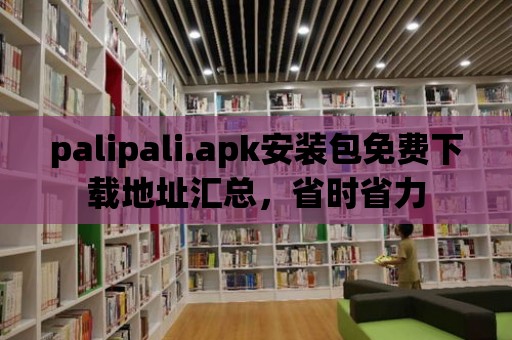 palipali.apk安裝包免費下載地址匯總，省時省力