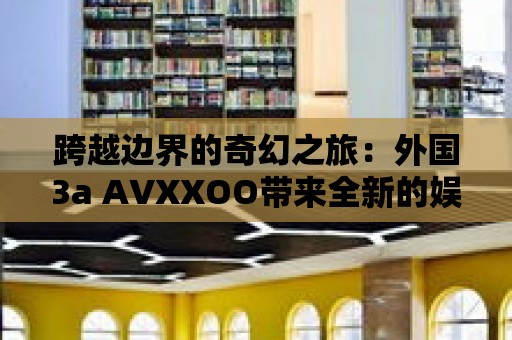 跨越邊界的奇幻之旅：外國3a AVXXOO帶來全新的娛樂體驗