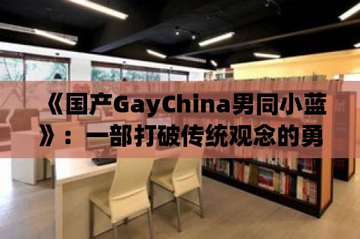 《國產GayChina男同小藍》：一部打破傳統觀念的勇敢之作