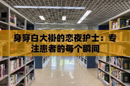 身穿白大褂的戀夜護士：專注患者的每個瞬間