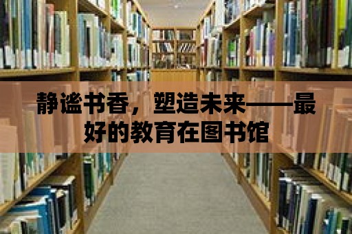 靜謐書香，塑造未來——最好的教育在圖書館