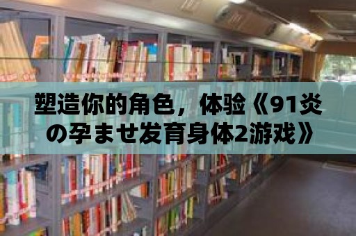 塑造你的角色，體驗《91炎の孕ませ發育身體2游戲》帶來的角色發展樂趣