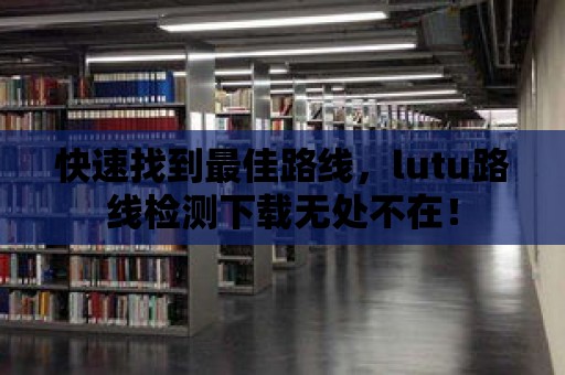 快速找到最佳路線，lutu路線檢測下載無處不在！