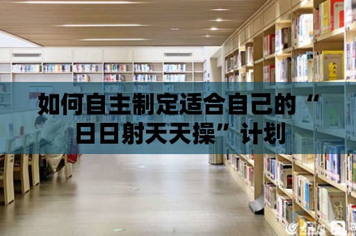 如何自主制定適合自己的“日日射天天操”計劃