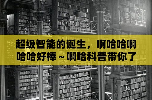 超級智能的誕生，啊哈哈啊哈哈好棒～啊哈科普帶你了解人工智能的奇跡！