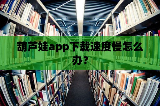 葫蘆娃app下載速度慢怎么辦？