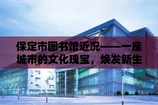 保定市圖書館近況——一座城市的文化瑰寶，煥發新生！