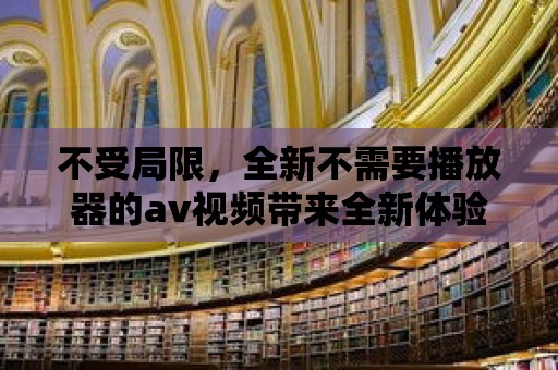 不受局限，全新不需要播放器的av視頻帶來全新體驗(yàn)