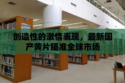 創造性的激情表現，最新國產黃片瞄準全球市場