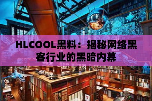 HLCOOL黑料：揭秘網(wǎng)絡(luò)黑客行業(yè)的黑暗內(nèi)幕