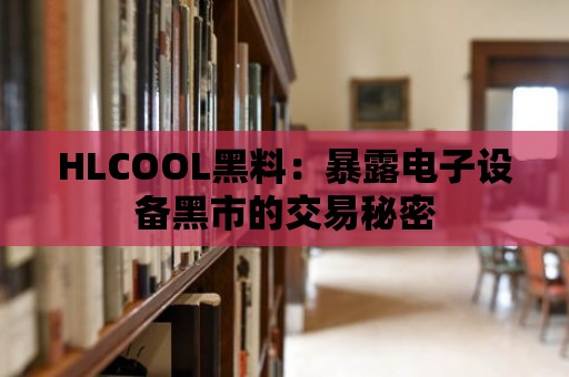 HLCOOL黑料：暴露電子設(shè)備黑市的交易秘密