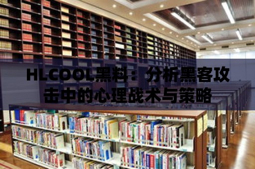 HLCOOL黑料：分析黑客攻擊中的心理戰(zhàn)術(shù)與策略