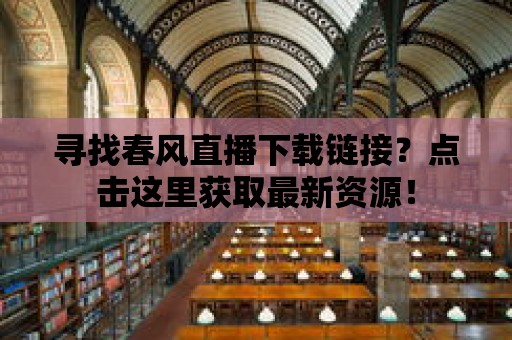 尋找春風直播下載鏈接？點擊這里獲取最新資源！