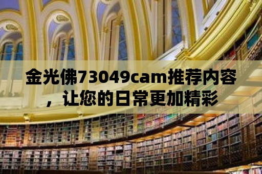 金光佛73049cam推薦內(nèi)容，讓您的日常更加精彩