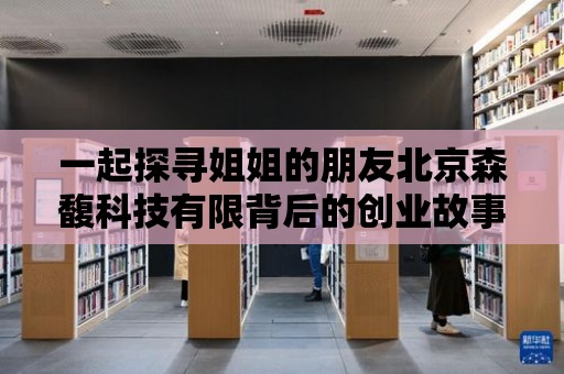 一起探尋姐姐的朋友北京森馥科技有限背后的創業故事