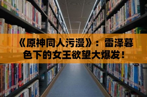 《原神同人污漫》：雷澤暮色下的女王欲望大爆發！