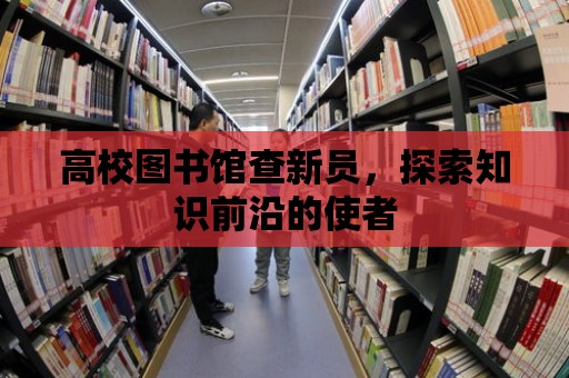 高校圖書館查新員，探索知識(shí)前沿的使者