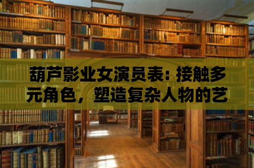 葫蘆影業(yè)女演員表: 接觸多元角色，塑造復(fù)雜人物的藝術(shù)魅力