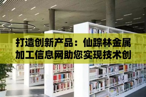 打造創新產品：仙蹤林金屬加工信息網助您實現技術創新與產品升級