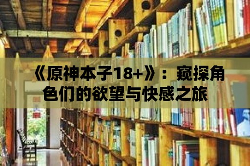 《原神本子18+》：窺探角色們的欲望與快感之旅